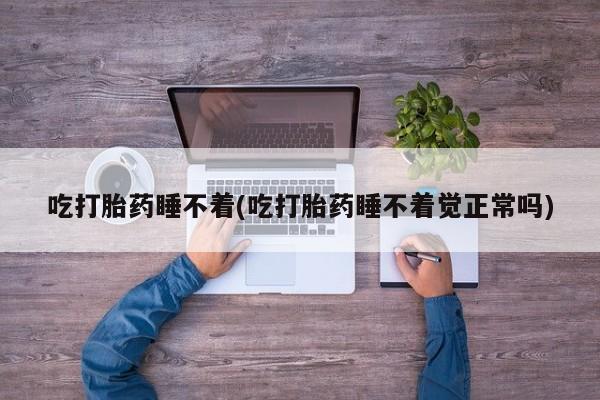 打胎药微信联系方式，吃打胎药睡不着(吃打胎药睡不着觉正常吗)