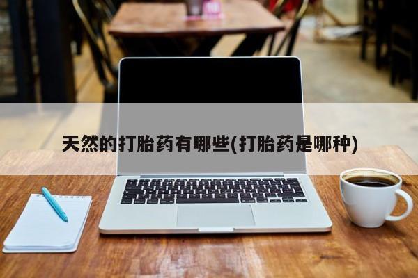 打胎药微信联系方式，天然的打胎药有哪些(打胎药是哪种)