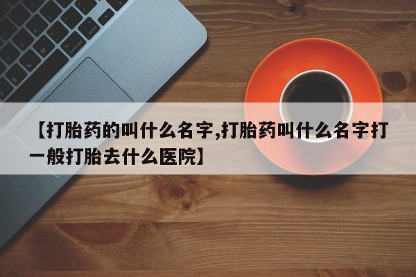 打胎药微信联系方式，【打胎药的叫什么名字,打胎药叫什么名字打一般打胎去什么医院】