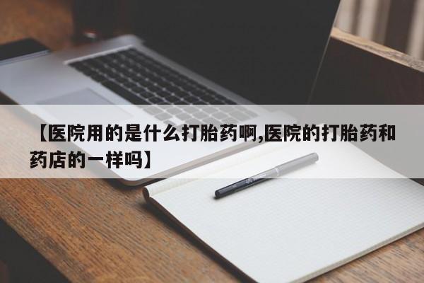 打胎药微信联系方式，【医院用的是什么打胎药啊,医院的打胎药和药店的一样吗】