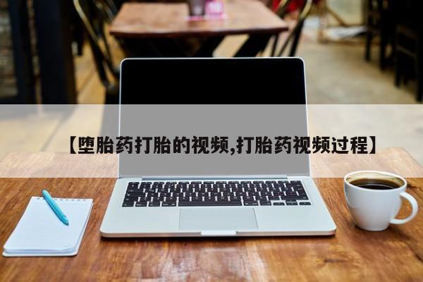 打胎药微信联系方式，【堕胎药打胎的视频,打胎药视频过程】