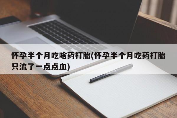打胎药微信联系方式，怀孕半个月吃啥药打胎(怀孕半个月吃药打胎只流了一点点血)