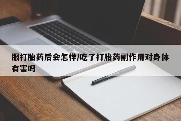 打胎药微信联系方式，服打胎药后会怎样/吃了打胎药副作用对身体有害吗