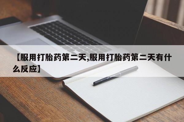 打胎药微信联系方式，【服用打胎药第二天,服用打胎药第二天有什么反应】