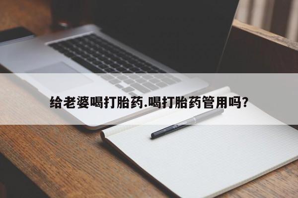 打胎药微信联系方式，给老婆喝打胎药.喝打胎药管用吗？