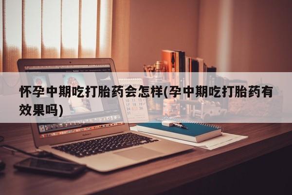 打胎药微信联系方式，怀孕中期吃打胎药会怎样(孕中期吃打胎药有效果吗)