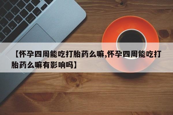 打胎药微信联系方式，【怀孕四周能吃打胎药么嘛,怀孕四周能吃打胎药么嘛有影响吗】