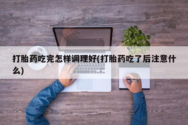 打胎药微信联系方式，打胎药吃完怎样调理好(打胎药吃了后注意什么)