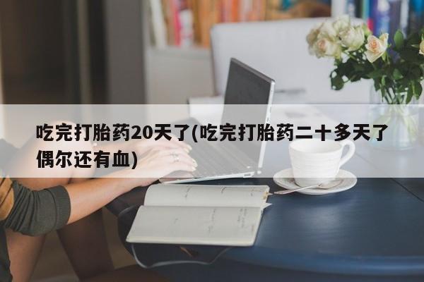 打胎药微信联系方式，吃完打胎药20天了(吃完打胎药二十多天了偶尔还有血)