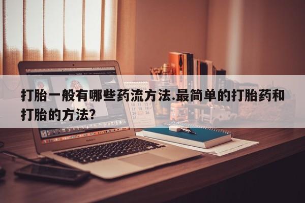 打胎药微信联系方式，打胎一般有哪些药流方法.最简单的打胎药和打胎的方法？