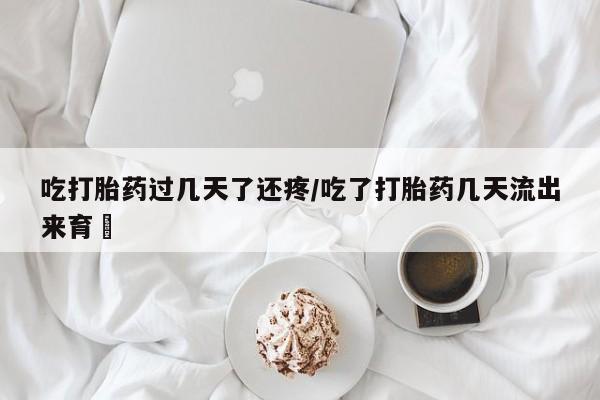 打胎药微信联系方式，吃打胎药过几天了还疼/吃了打胎药几天流出来育蘘