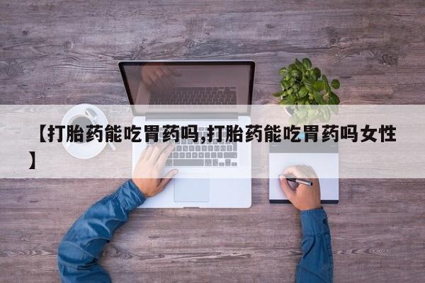 打胎药微信联系方式，【打胎药能吃胃药吗,打胎药能吃胃药吗女性】