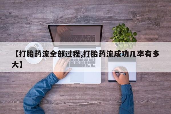 打胎药微信联系方式，【打胎药流全部过程,打胎药流成功几率有多大】