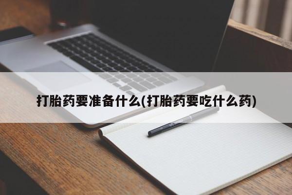 打胎药微信联系方式，打胎药要准备什么(打胎药要吃什么药)