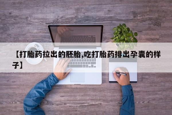 打胎药微信联系方式，【打胎药拉出的胚胎,吃打胎药排出孕囊的样子】