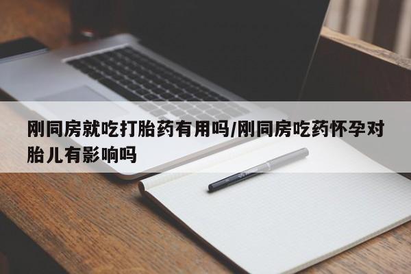 打胎药微信联系方式，刚同房就吃打胎药有用吗/刚同房吃药怀孕对胎儿有影响吗
