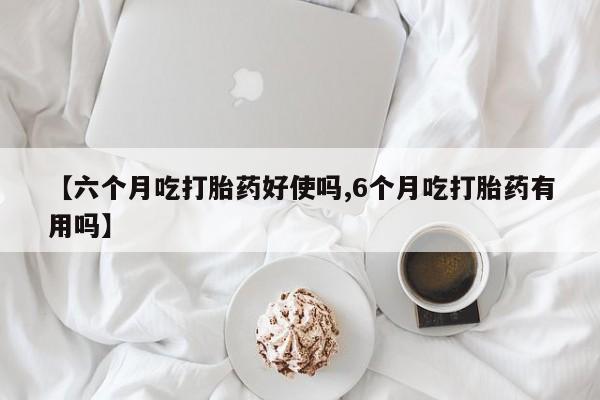 打胎药微信联系方式，【六个月吃打胎药好使吗,6个月吃打胎药有用吗】