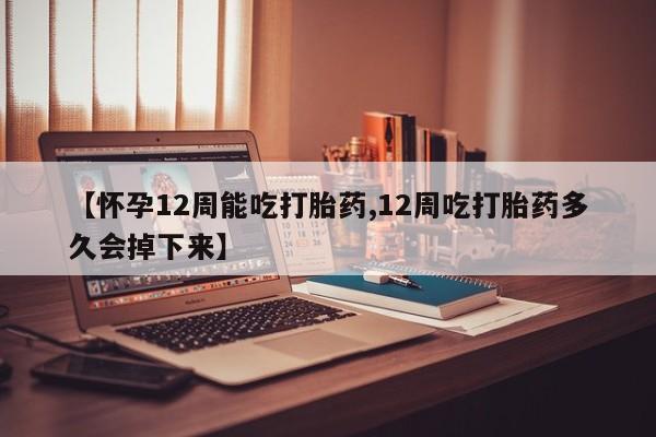 打胎药微信联系方式，【怀孕12周能吃打胎药,12周吃打胎药多久会掉下来】