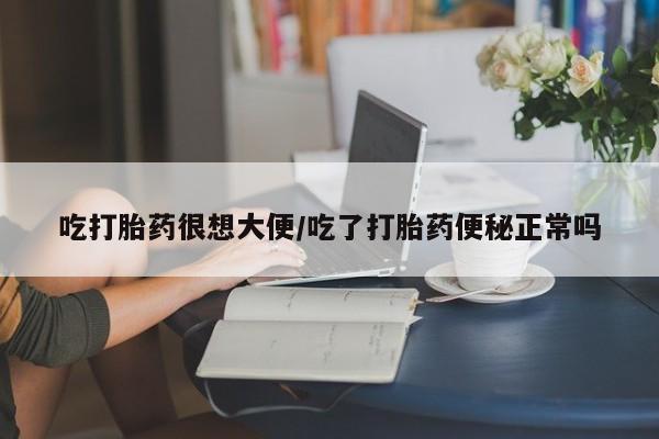 打胎药微信联系方式，吃打胎药很想大便/吃了打胎药便秘正常吗