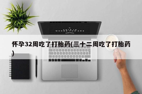 打胎药微信联系方式，怀孕32周吃了打胎药(三十二周吃了打胎药)