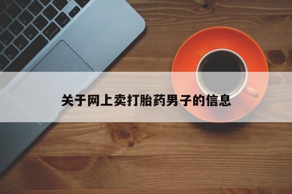 打胎药微信联系方式，关于网上卖打胎药男子的信息
