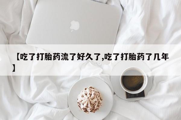 打胎药微信联系方式，【吃了打胎药流了好久了,吃了打胎药了几年】