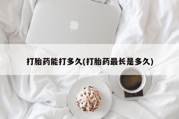 打胎药微信联系方式，打胎药能打多久(打胎药最长是多久)