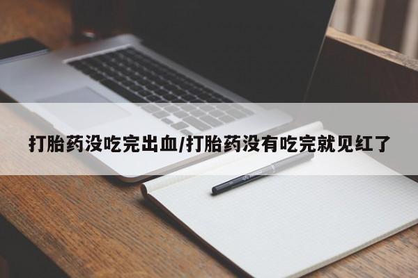 打胎药微信联系方式，打胎药没吃完出血/打胎药没有吃完就见红了
