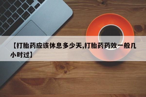 打胎药微信联系方式，【打胎药应该休息多少天,打胎药药效一般几小时过】