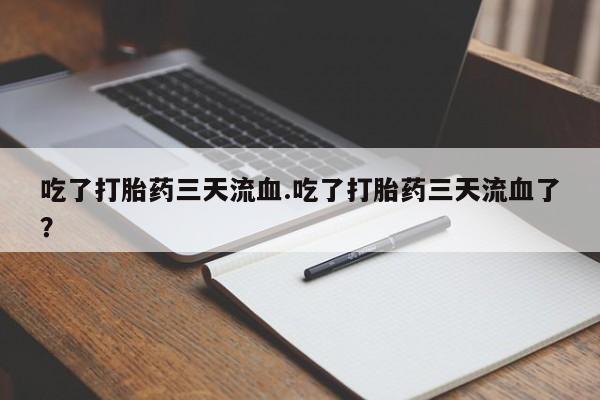 打胎药微信联系方式，吃了打胎药三天流血.吃了打胎药三天流血了？