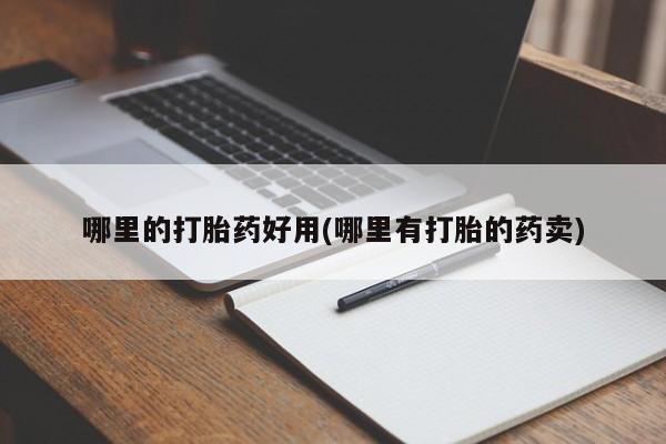 打胎药微信联系方式，哪里的打胎药好用(哪里有打胎的药卖)