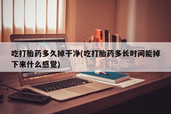 打胎药微信联系方式，吃打胎药多久掉干净(吃打胎药多长时间能掉下来什么感觉)