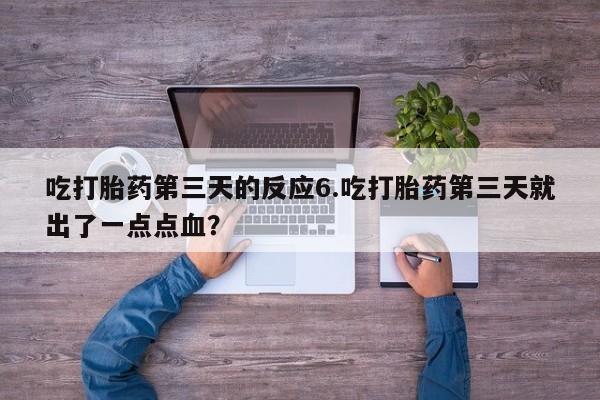 打胎药微信联系方式，吃打胎药第三天的反应6.吃打胎药第三天就出了一点点血？