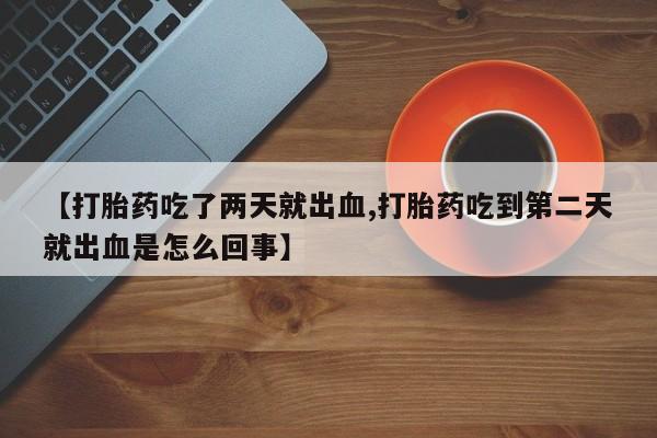 打胎药微信联系方式，【打胎药吃了两天就出血,打胎药吃到第二天就出血是怎么回事】