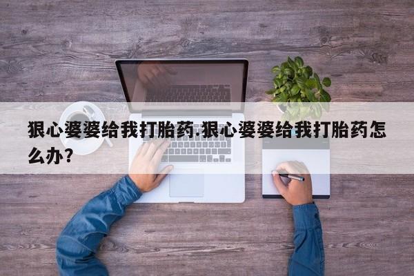 打胎药微信联系方式，狠心婆婆给我打胎药.狠心婆婆给我打胎药怎么办？