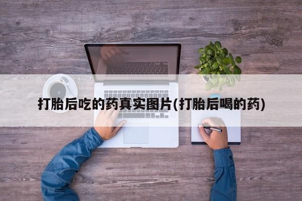 打胎药微信联系方式，打胎后吃的药真实图片(打胎后喝的药)