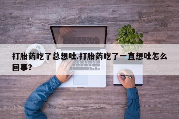 打胎药微信联系方式，打胎药吃了总想吐.打胎药吃了一直想吐怎么回事？