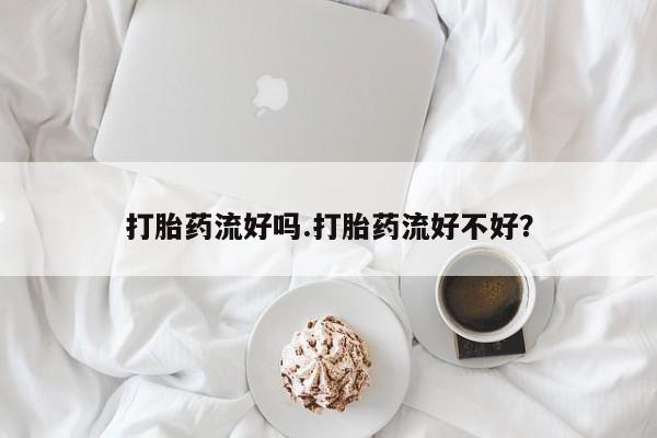 打胎药微信联系方式，打胎药流好吗.打胎药流好不好？