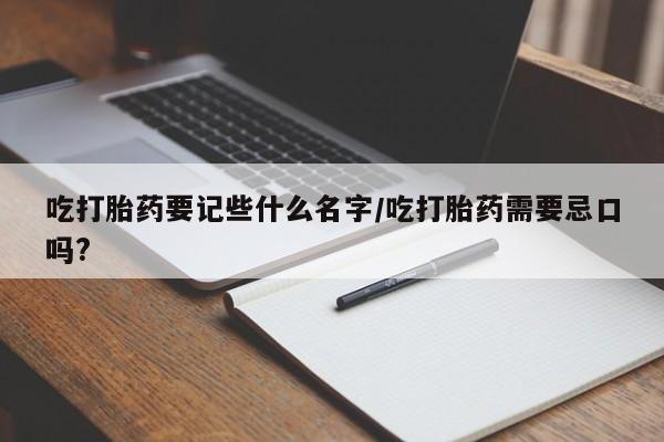 打胎药微信联系方式，吃打胎药要记些什么名字/吃打胎药需要忌口吗?