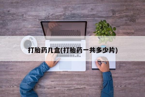打胎药微信联系方式，打胎药几盒(打胎药一共多少片)