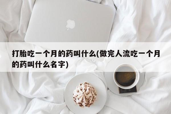 打胎药微信联系方式，打胎吃一个月的药叫什么(做完人流吃一个月的药叫什么名字)