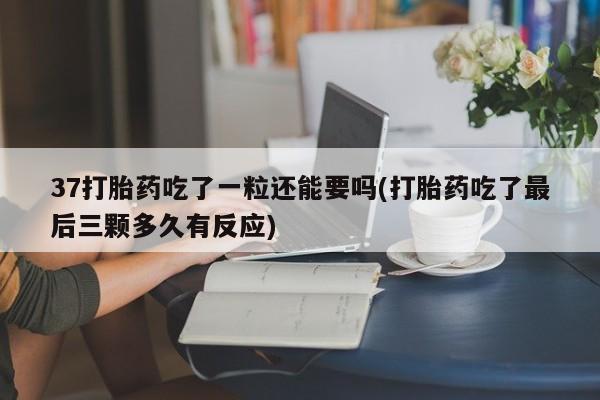 打胎药微信联系方式，37打胎药吃了一粒还能要吗(打胎药吃了最后三颗多久有反应)