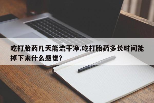 打胎药微信联系方式，吃打胎药几天能流干净.吃打胎药多长时间能掉下来什么感觉？