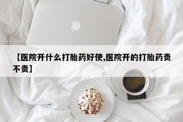 打胎药微信联系方式，【医院开什么打胎药好使,医院开的打胎药贵不贵】
