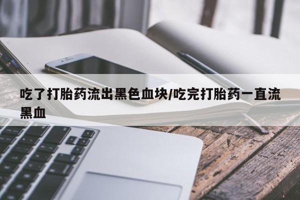 打胎药微信联系方式，吃了打胎药流出黑色血块/吃完打胎药一直流黑血