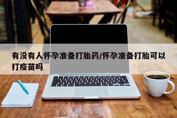 打胎药微信联系方式，有没有人怀孕准备打胎药/怀孕准备打胎可以打疫苗吗