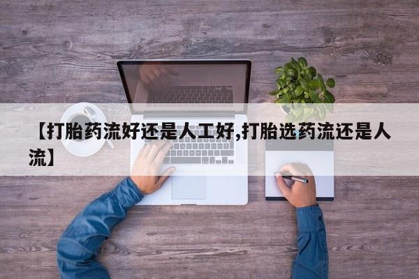 打胎药微信联系方式，【打胎药流好还是人工好,打胎选药流还是人流】