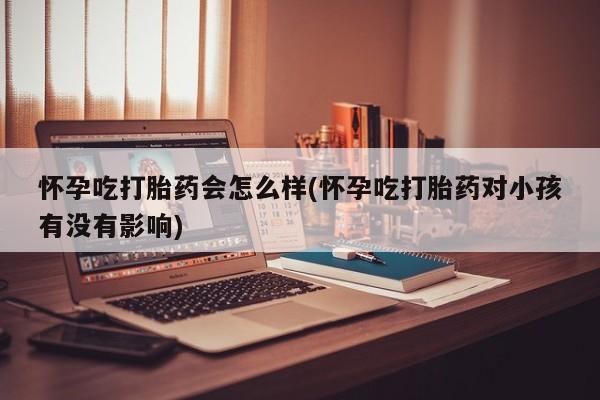 打胎药微信联系方式，怀孕吃打胎药会怎么样(怀孕吃打胎药对小孩有没有影响)