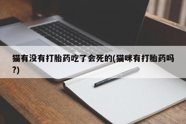 打胎药微信联系方式，猫有没有打胎药吃了会死的(猫咪有打胎药吗?)