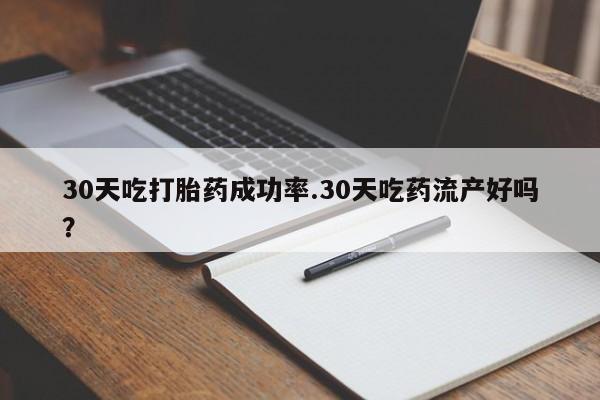 打胎药微信联系方式，30天吃打胎药成功率.30天吃药流产好吗？